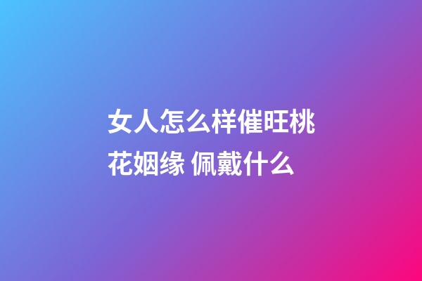女人怎么样催旺桃花姻缘 佩戴什么
